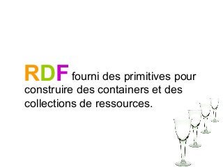 RDFfourni des primitives pour
construire des containers et des
collections de ressources.
 