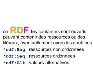 RDFen les containers sont ouverts,
peuvent contenir des ressources ou des
litéraux, éventuellement avec des doublons
•rdf:Bag : ressources non ordonnées
•rdf:Seq : ressources ordonnées
•rdf:Alt : valeurs alternatives
 