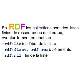 RDFEn les collections sont des listes
finies de ressource ou de litéraux,
éventuellement en doublon
•rdf:List : début de la liste
•rdf:first, rdf:rest : éléments
•rdf:nil : fin de la liste
 