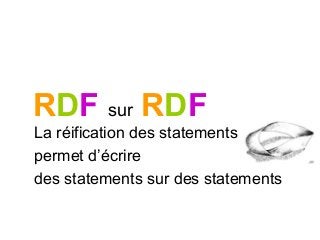 La réification des statements
permet d’écrire
des statements sur des statements
RDF sur RDF
 