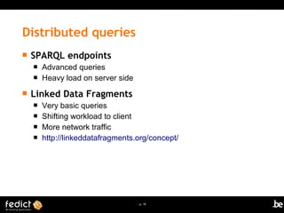 | p. 18
 SPARQL endpoints
 Advanced queries
 Heavy load on server side
 Linked Data Fragments
 Very basic queries
 Shifting workload to client
 More network traffic
 http://linkeddatafragments.org/concept/
Distributed queries
 