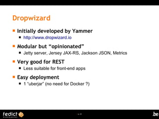 | p. 22
 Initially developed by Yammer
 http://www.dropwizard.io
 Modular but “opinionated”
 Jetty server, Jersey JAX-RS, Jackson JSON, Metrics
 Very good for REST
 Less suitable for front-end apps
 Easy deployment
 1 “uberjar” (no need for Docker ?)
Dropwizard
 