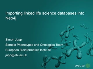Importing linked life science databases into
Neo4j
Simon Jupp
Sample Phenotypes and Ontologies Team
European Bioinformatics Institute
jupp@ebi.ac.uk
 