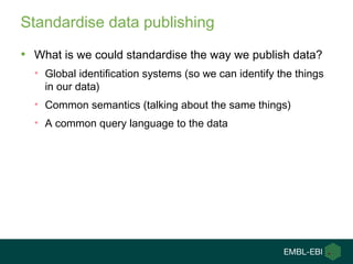 Standardise data publishing
• What is we could standardise the way we publish data?
• Global identification systems (so we can identify the things
in our data)
• Common semantics (talking about the same things)
• A common query language to the data
 
