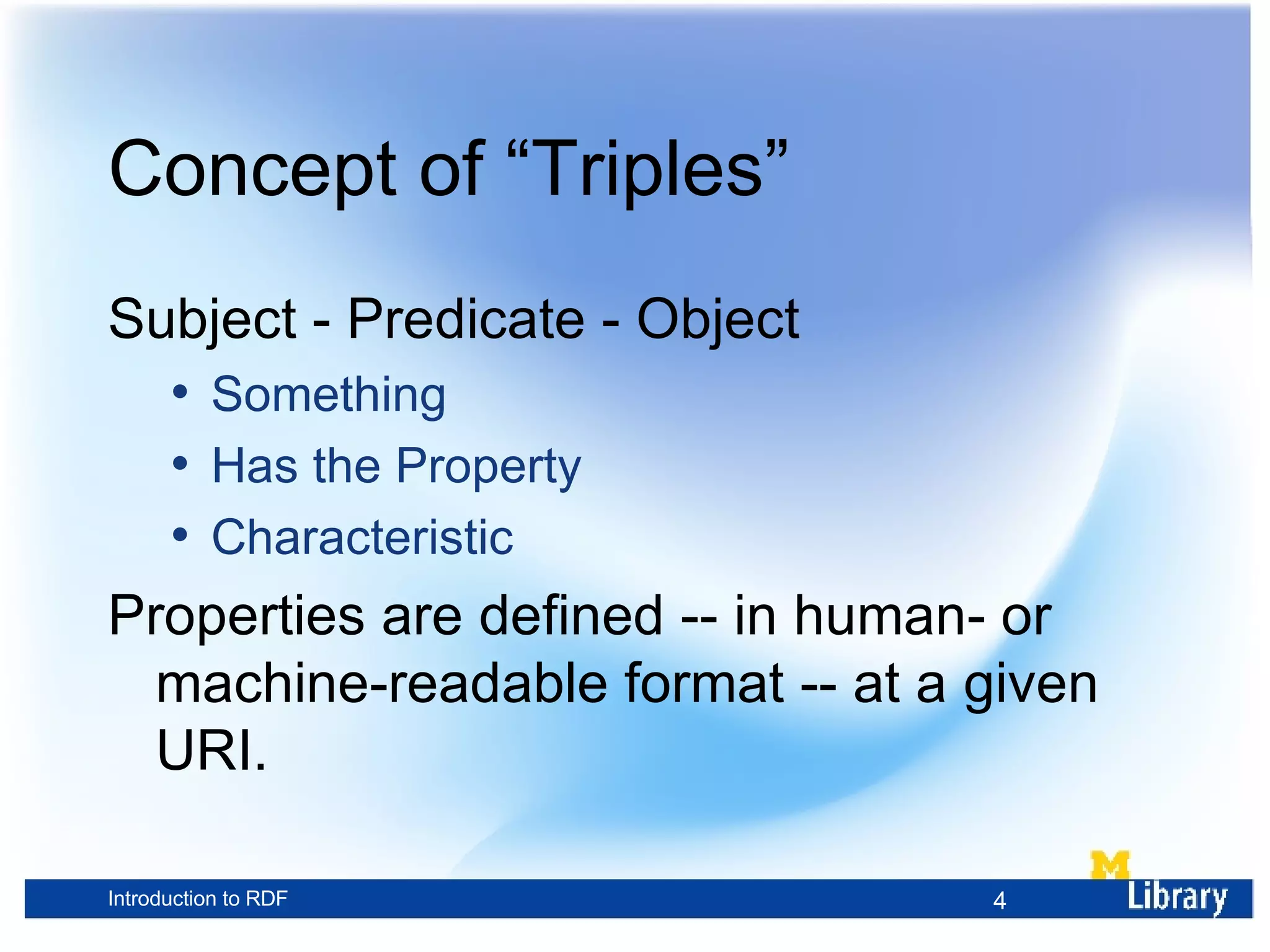Concept of “Triples” Subject - Predicate - Object Something Has the Property Characteristic Properties are defined -- in human- or machine-readable format -- at a given URI. 