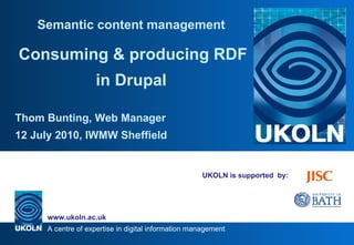 UKOLN is supported  by: Semantic content management   Consuming & producing RDF in Drupal Thom Bunting, Web Manager 12 July 2010, IWMW Sheffield 