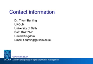 Contact information  Dr. Thom Bunting UKOLN University of Bath Bath BA2 7AY United Kingdom Email: [email_address] 