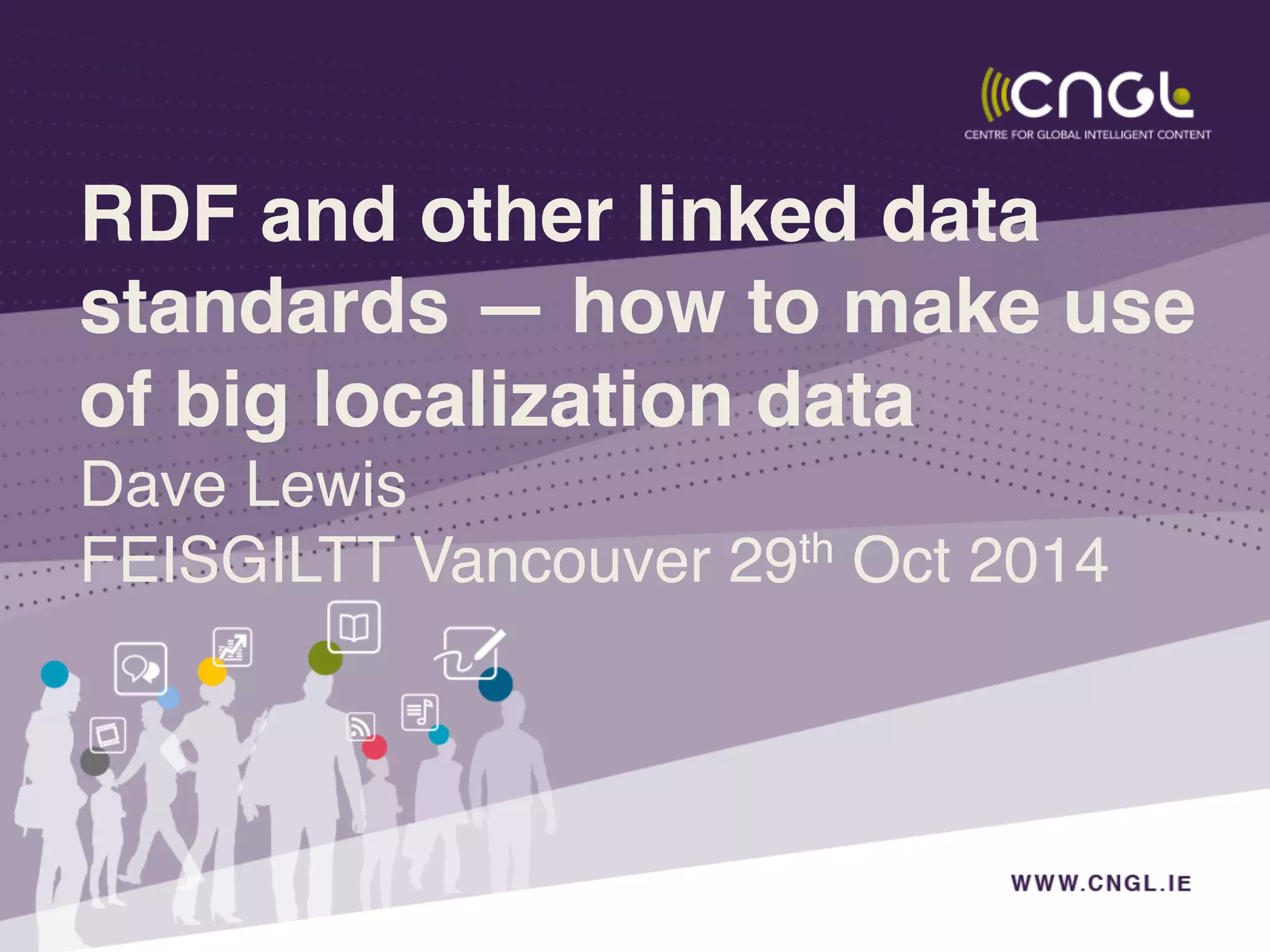 RDF and other linked data
standards — how to make use
of big localization data 
!Dave Lewis!
FEISGILTT Vancouver 29th Oct 2014!
 