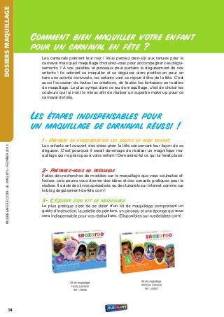 DOSIERS MAQUILLAGE



                                                  Comment bien maquiller votre enfant
                                                  pour un carnaval en fête ?
                                                    Les carnavals pointent leur nez ! vous pensez bien-sûr aux tenues pour le
                                                    carnaval mais quel maquillage choisirez-vous pour accompagner ces dégui-
                                                    sements ? A vos palettes et pinceaux pour parfaire le déguisement de vos
                                                    enfants ! Ils adorent se maquiller et se déguiser, alors profitez-en pour en
                                                    faire une activité conviviale, les enfants vont se réjouir d’être de la fête. C’est
                                                    aussi l’occasion de toutes les créations, de toutes les fantaisies en matière
                                                    de maquillage. Le plus sympa dans ce jeu de maquillage, c'est de choisir les
                                                    couleurs qui lui iront le mieux afin de réaliser un superbe make-up pour ce
                                                    carnaval de folie.



                                                  Les étapes indispensables pour
                                                  un maquillage de carnaval réussi !
                                                    1- Prendre en considération les envies de mon enfant
                                                    Les enfants ont souvent des idées plein la tête concernant leur façon de se
    rueDeLAFete.CoM - Le MAG n°5 - FevrIer 2013




                                                    déguiser. C’est pourquoi il serait dommage de réaliser un magnifique ma-
                                                    quillage qui ne plaira pas à votre enfant ! Demandez-lui ce qui lui ferait plaisir.


                                                    2- Préparez-vous au préalable
                                                    Faites des recherches de modèles sur le maquillage que vous souhaitez ef-
                                                    fectuer, cela pourra vous donner des idées et des conseils pratiques pour le
                                                    réaliser. Il existe des livres spécialisés ou des tutoriels sur Internet comme sur
                                                    le blog deguisement-de-fete.com !

                                                    3- S’équiper d’un kit de maquillage
                                                    Le plus pratique c’est de se doter d’un kit de maquillage comprenant un
                                                    guide d’instruction, la palette de peinture, un pinceau et une éponge qui vous
                                                    sera indispensable pour vos réalisations. (Disponibles sur ruedelafete.com)




                                                                    Kit de maquillage                         Kit de maquillage
                                                                     Fiesta Carnaval                          Animaux Carnaval
                                                                       Réf : 28806                               Réf : 28807




                           14
 
