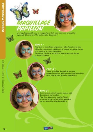 DOSIERS MAQUILLAGE




                                                  MAQUILLAGE
                                                  PAPILLON
                                                  un maquillage papillon sur le visage d’un enfant, c’est comme si un papillon
                                                  s’y posait délicatement. une vraie touche de poésie !




                                                                         Etape 1 :
                                                                         Appliquer le maquillage turquoise à l’aide d’un pinceau pour
                                                                         définir les contours du papillon sur le visage, en utilisant le nez
                                                                         pour dessiner le corps du papillon.
                                                                         remplisser l’intérieur du papillon entièrement avec le ma-
                                                                         quillage turquoise.
    rueDeLAFete.CoM - Le MAG n°5 - FevrIer 2013




                                                                                        Etape 2 :
                                                                                        tracer le contour du papillon en rose.
                                                                                        Ajouter les petites antennes ainsi que les spirales
                                                                                        dans chaque coin des ailes du papillon.




                                                                               Etape 3 :
                                                                               Dessiner des points bleus de chaque côté
                                                                               des spirales sur les ailes.
                                                                               Pour finir, ajouter une touche d’éclat
                                                                               en parsemant un gel paillettes argentées
                                                                               sur le corps et les ailes du papillon.




                           16
 