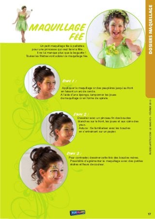 DOSIERS MAQUILLAGE
  MAQUILLAGE
         FÉE
             un petit maquillage fée à paillettes
     pour une princesse qui veut faire la fête...
         Il ne lui manque plus que la baguette !
toutes les fillettes vont adorer ce maquillage fée.




                             Etape 1 :

                             Appliquer le maquillage or des paupières jusqu’au front
                            en faisant un arc de cercle.
                            A l’aide d’une éponge, tamponner les joues
                            de maquillage or en forme de spirale.




                                                                                                rueDeLAFete.CoM - Le MAG n°5 - FÉvrIer 2013
                                       Etape 2 :
                                          Dessiner avec un pinceau fin des boucles
                                          blanches sur le front, les joues et aux coins des
                                           yeux.
                                           Astuce : se familiariser avec les boucles
                                           en s’entrainant sur un papier.




                                 Etape 3 :
                                   Pour contraster, dessiner cette fois des boucles noires.
                                    Possibilité d’agrémenter le maquillage avec des petites
                                    étoiles et ﬂeurs de couleur.




                                                                                              17
 