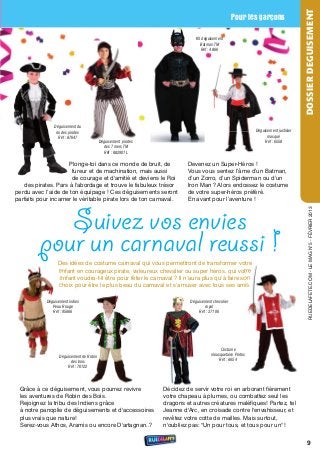 DOSSIER DEGUISEMENT
                                                                                                 Pour les garçons

                                                                            Kit déguisement
                                                                               Batman TM
                                                                               Réf : 4866




                Déguisement du
                roi des pirates                                                                           Déguisement justicier
                  Réf : 87647                                                                                   masqué
                                         Déguisement pirates                                                   Réf : 6558
                                           des 7 mers TM
                                           Réf : 882901L

                     Plonge-toi dans ce monde de bruit, de              Devenez un super-Héros !
                      fureur et de machination, mais aussi              vous vous sentez l’âme d’un Batman,
                      de courage et d'amitié et deviens le roi          d’un Zorro, d’un spiderman ou d’un
   des pirates. Pars à l'abordage et trouve le fabuleux trésor          Iron Man ? Alors endossez le costume
perdu avec l’aide de ton équipage ! Ces déguisements seront             de votre super-héros préféré.
parfaits pour incarner le véritable pirate lors de ton carnaval.        en avant pour l’aventure !



            Suivez vos envies

                                                                                                                                      rueDeLAFete.CoM - Le MAG n°5 - FÉvrIer 2013
         pour un carnaval reussi !
                  Des idées de costume carnaval qui vous permettront de transformer votre
                  enfant en courageux pirate, valeureux chevalier ou super héros, qui votre
                  enfant voudra-t-il être pour fêter le carnaval ? Il n’aura plus qu’à faire son
                  choix pour être le plus beau du carnaval et s’amuser avec tous ses amis.

            Déguisement indien                                           Déguisement chevalier
               Peau Rouge                                                       royal
               Réf : 95666                                                   Réf : 37106




                                                                                         Costume
                  Déguisement de Robin                                              mousquetaire Portos
                        des bois                                                        Réf : 6654
                      Réf : 70122




 Grâce à ce déguisement, vous pourrez revivre                  Décidez de servir votre roi en arborant fièrement
 les aventures de robin des Bois.                              votre chapeau à plumes, ou combattez seul les
 rejoignez la tribu des Indiens grâce                          dragons et autres créatures maléfiques! Partez, tel
 à notre panoplie de déguisements et d'accessoires             Jeanne d'Arc, en croisade contre l'envahisseur, et
 plus vrais que nature!                                        revêtez votre cotte de mailles. Mais surtout,
 serez-vous Athos, Aramis ou encore D'artagnan..?              n'oubliez pas: "un pour tous, et tous pour un" !


                                                                                                                                     9
 