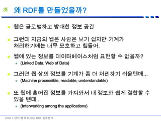 왜 RDF를 만들었을까?웹은 글로벌하고 방대한 정보 공간2009 시맨틱 웹 튜토리얼: RDF 집중분석그런데 지금의 웹은 사람은 보기 쉽지만 기계가 처리하기에는 너무 모호하고 힘들어.