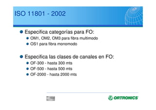 El Estándar Internacional ISO:
ISO/IEC 11801-2002
Estándar internacional que equivale al TIA-568B.
La nueva revisión fué publicada en Septiembre
del 2002.
Especifica Clases tanto para cobre como fibra
Especifica Categorias para componentes tal
como cable y conectores.
 