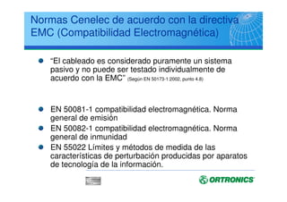 CENELEC EN 50173
Clases de Sistema de Cableado (cobre)
Enlace o
Canal Componente
Clase Frequencia Categoria
Clase A 100 kHz
Clase B 1 MHz
Clase C 16 MHz Categoria 3
Clase D 100 MHz Categoria 5e
Clase E 250 MHz Categoria 6
Clase F 600 MHz Categoria 7
Las Clases D,E y F deben permitir por cualquiera de sus pares una tensión de hasta 72
Vdc y una corriente de 0,175 A
 