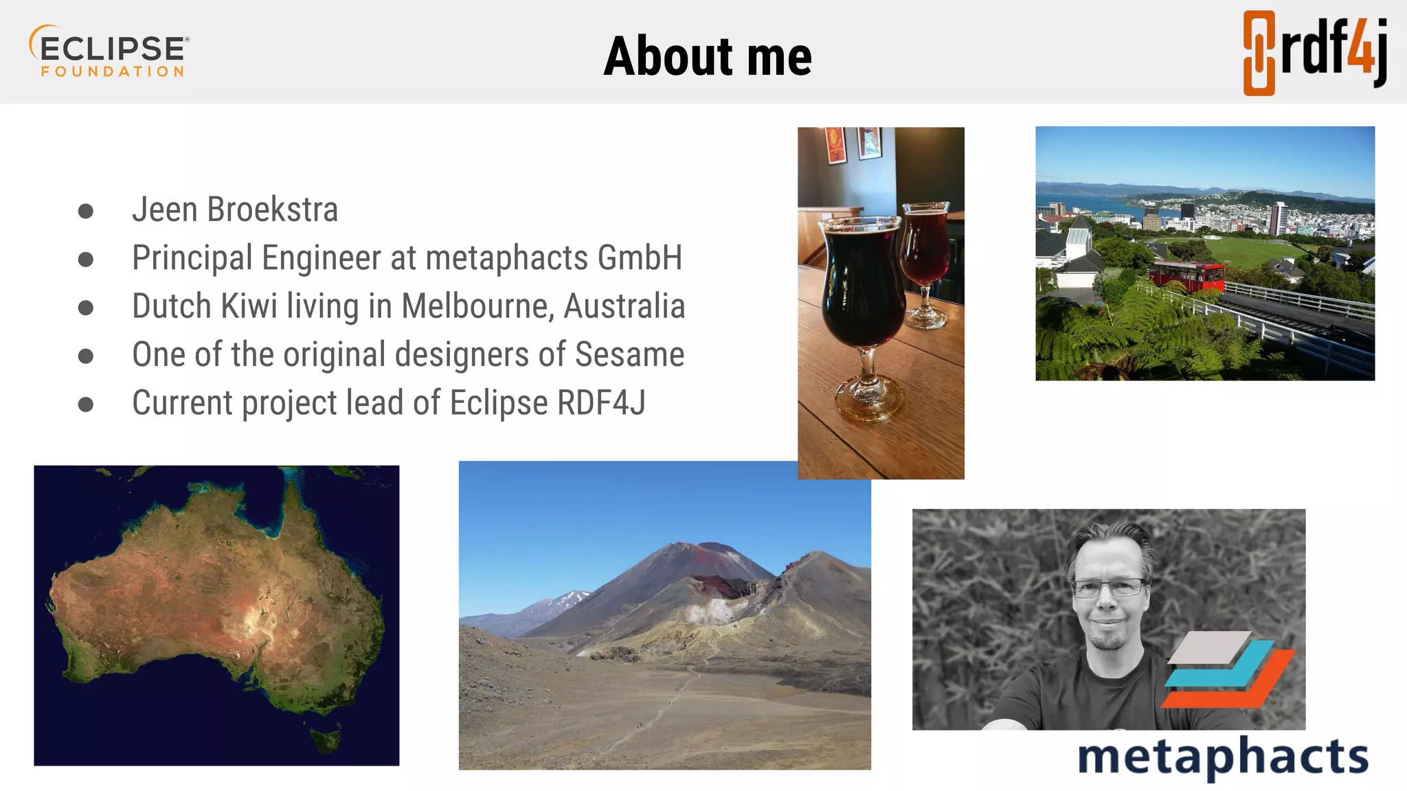 About me ● Jeen Broekstra ● Principal Engineer at metaphacts GmbH ● Dutch Kiwi living in Melbourne, Australia ● One of the original designers of Sesame ● Current project lead of Eclipse RDF4J 