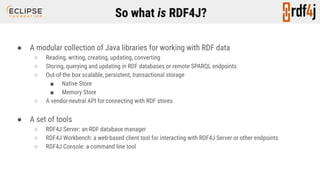 So what is RDF4J?
● A modular collection of Java libraries for working with RDF data
○ Reading, writing, creating, updatin...