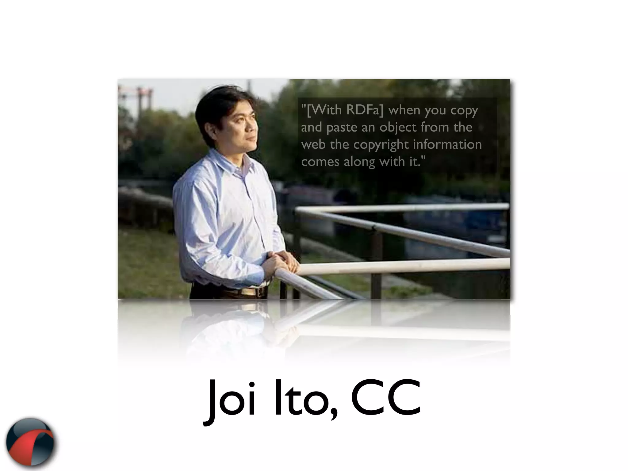 "[With RDFa] when you copy
    and paste an object from the
    web the copyright information
    comes along with it."




Joi Ito, CC
 