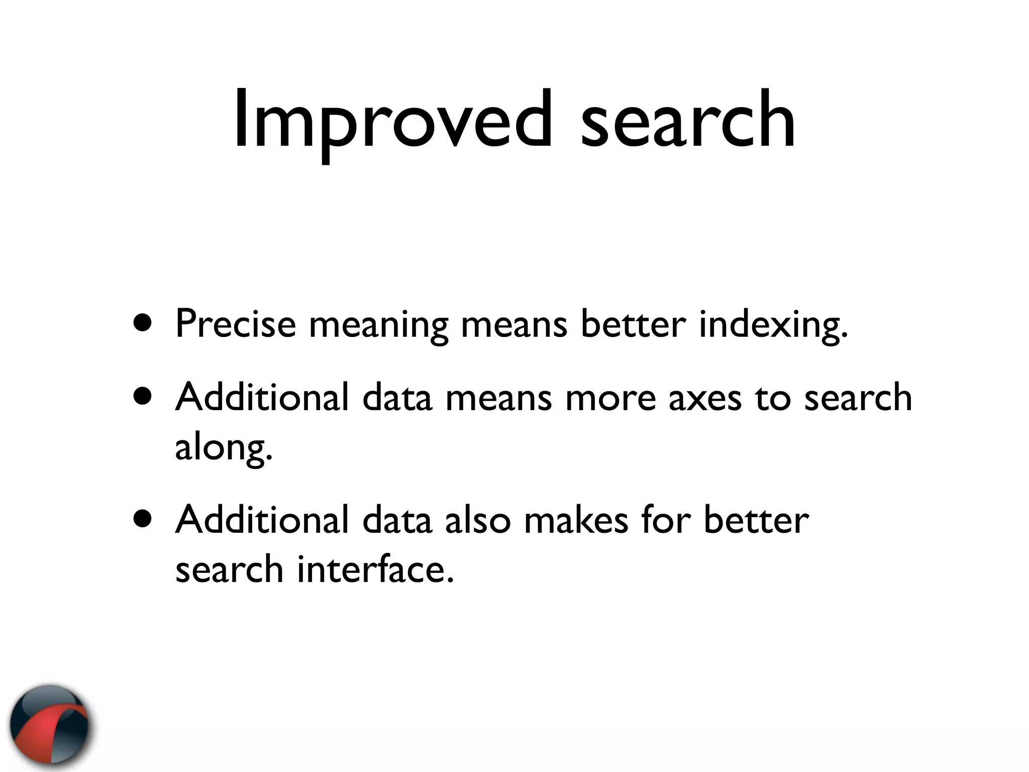 Improved search

• Precise meaning means better indexing.
• Additional data means more axes to search
  along.
• Additional data also makes for better
  search interface.
 