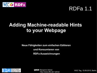 RDFa 1.1

Adding Machine-readable Hints
      to your Webpage

     Neue Fähigkeiten zum einfachen Editieren
              und Konsumieren von
              RDFa Auszeichnungen




                   Benjamin Adrian               W3C Tag, 15.09.2010, Berlin
                   http://www.dfki.de/~adrian
 