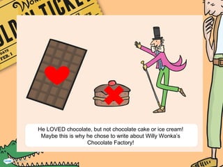 He LOVED chocolate, but not chocolate cake or ice cream!
Maybe this is why he chose to write about Willy Wonka’s
Chocolate Factory!