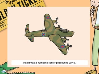 Roald was a hurricane fighter pilot during WW2.