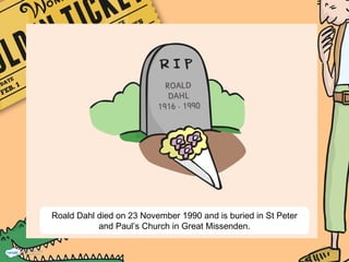 Roald Dahl died on 23 November 1990 and is buried in St Peter
and Paul’s Church in Great Missenden.