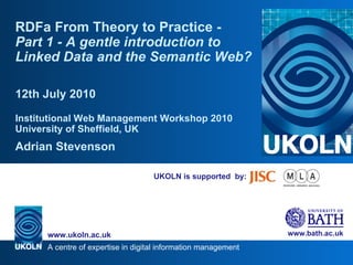 UKOLN is supported  by: RDFa From Theory to Practice -  Part 1 - A gentle introduction to Linked Data and the Semantic Web? 12th July 2010 Institutional Web Management Workshop 2010 University of Sheffield, UK Adrian Stevenson 