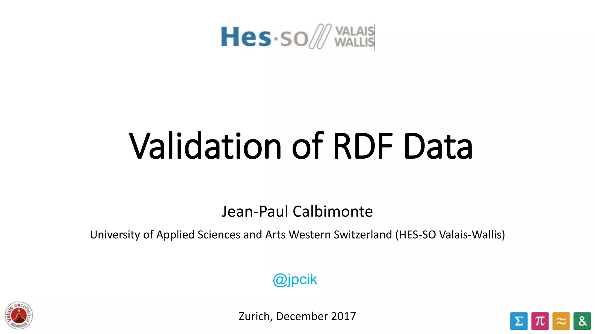 Validation of RDF Data
Jean-Paul Calbimonte
University of Applied Sciences and Arts Western Switzerland (HES-SO Valais-Wallis)
Zurich, December 2017
@jpcik
 