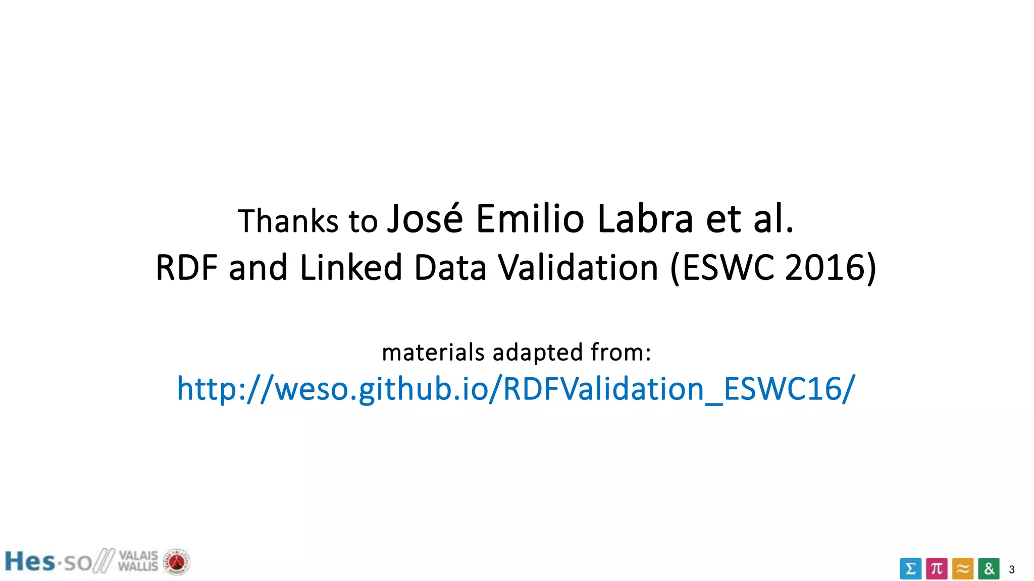 3
Thanks to José Emilio Labra et al.
RDF and Linked Data Validation (ESWC 2016)
materials adapted from:
http://weso.github.io/RDFValidation_ESWC16/
 