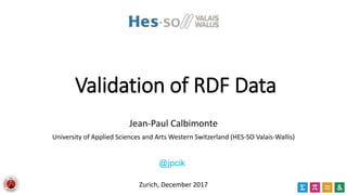 Validation of RDF Data
Jean-Paul Calbimonte
University of Applied Sciences and Arts Western Switzerland (HES-SO Valais-Wallis)
Zurich, December 2017
@jpcik
 
