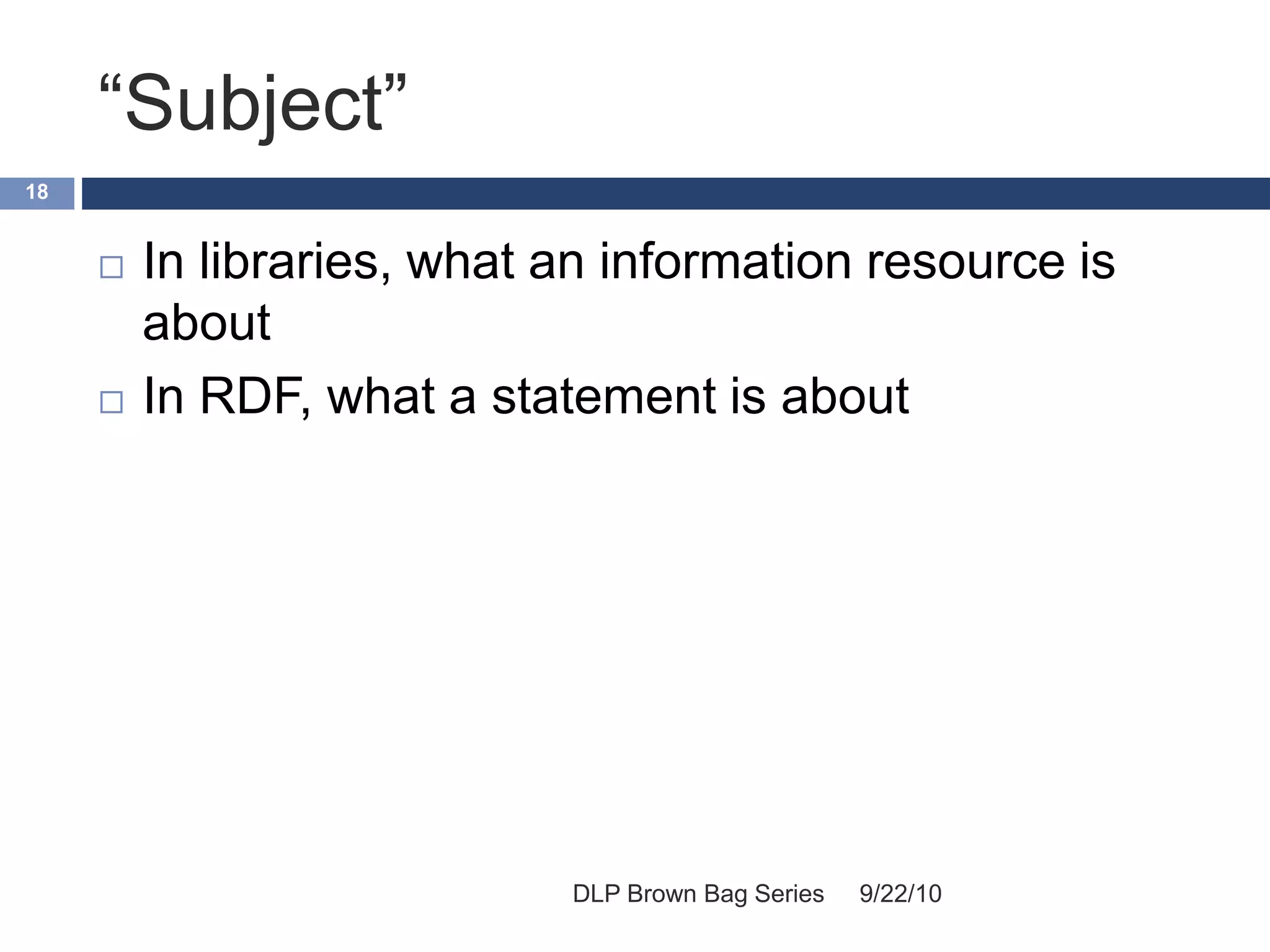 “Subject”
9/22/10DLP Brown Bag Series
18
 In libraries, what an information resource is
about
 In RDF, what a statement is about
 