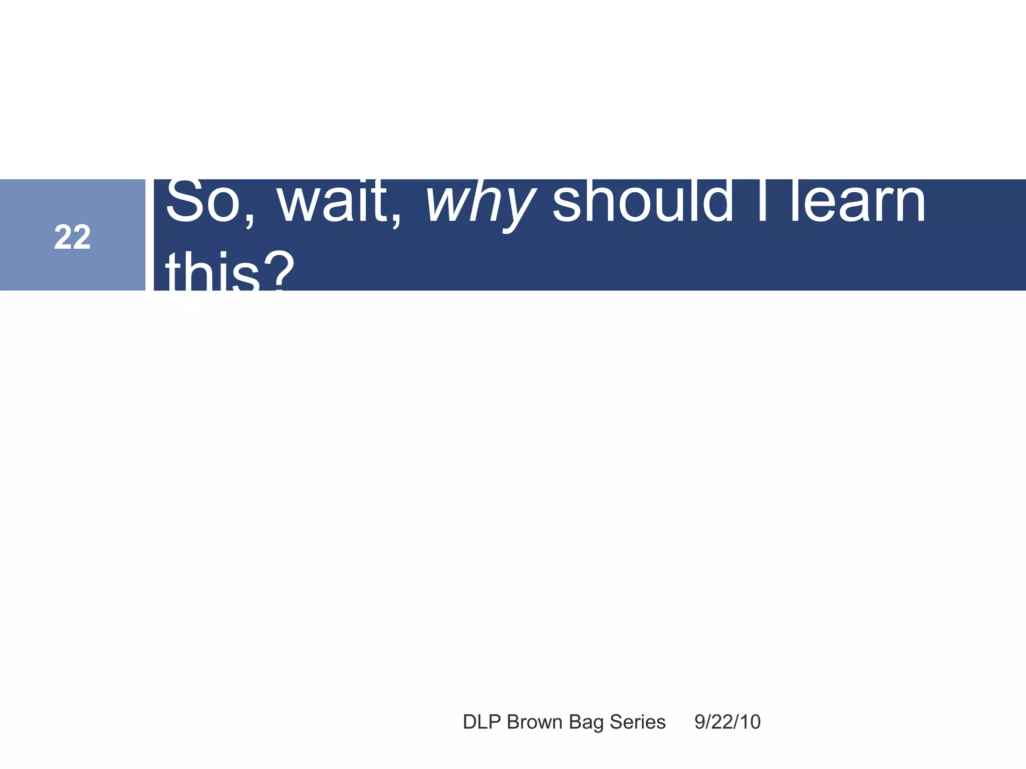 So, wait, why should I learn
this?
9/22/10
22
DLP Brown Bag Series
 