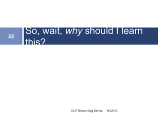 So, wait, why should I learn
this?
9/22/10
22
DLP Brown Bag Series
 