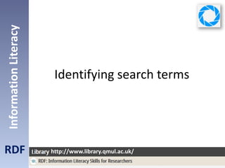 Identifying search terms
RDF
InformationLiteracy
http://www.library.qmul.ac.uk/
 