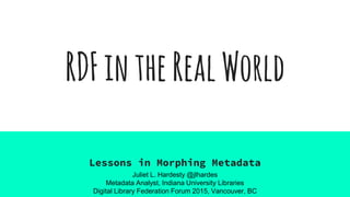 RDFintheRealWorld
Lessons in Morphing Metadata
Juliet L. Hardesty @jlhardes
Metadata Analyst, Indiana University Libraries
Digital Library Federation Forum 2015, Vancouver, BC
 