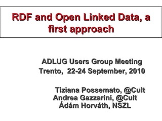 RDF and Open Linked Data, aRDF and Open Linked Data, a
first approachfirst approach
ADLUG Users Group MeetingADLUG Users Group Meeting
TrentoTrento,, 2222--2424 September, 20September, 201010
Tiziana Possemato, @CTiziana Possemato, @Cultult
Andrea GazzariniAndrea Gazzarini, @Cult, @Cult
Ádám HorváthÁdám Horváth,, NSZLNSZL
 
