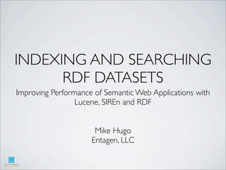 INDEXING AND SEARCHING
      RDF DATASETS
Improving Performance of Semantic Web Applications with
                 Lucene, SIREn and RDF


                      Mike Hugo
                     Entagen, LLC
 