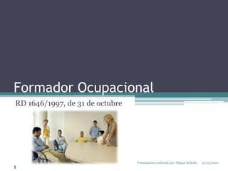 Formador Ocupacional RD 1646/1997, de 31 de octubre 31/05/2010 1 Presentación realizada por: Miguel Rebollo 