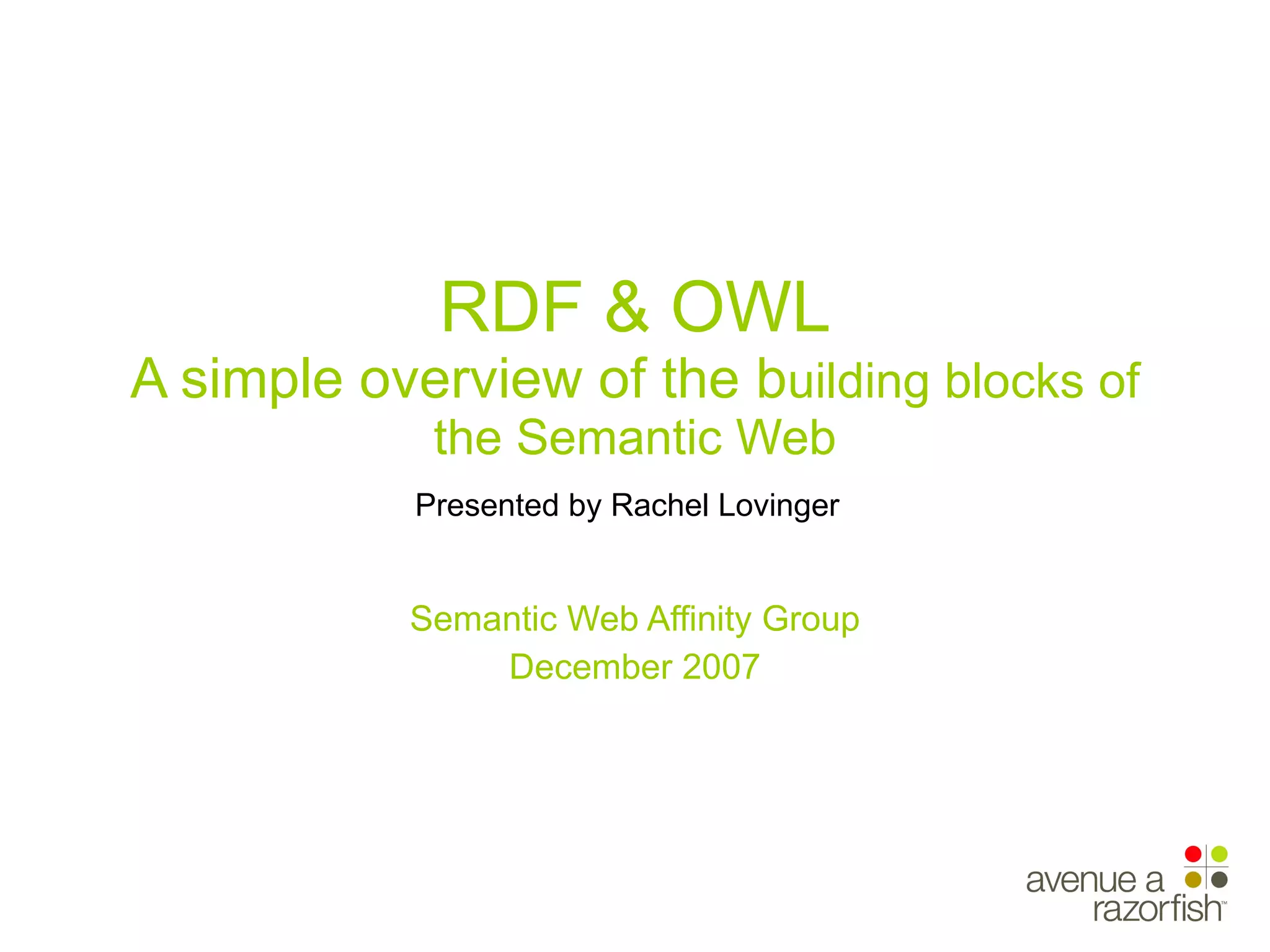 RDF & OWL A simple overview of the b uilding blocks of the Semantic Web Presented by Rachel Lovinger   Semantic Web Affinity Group December 2007 