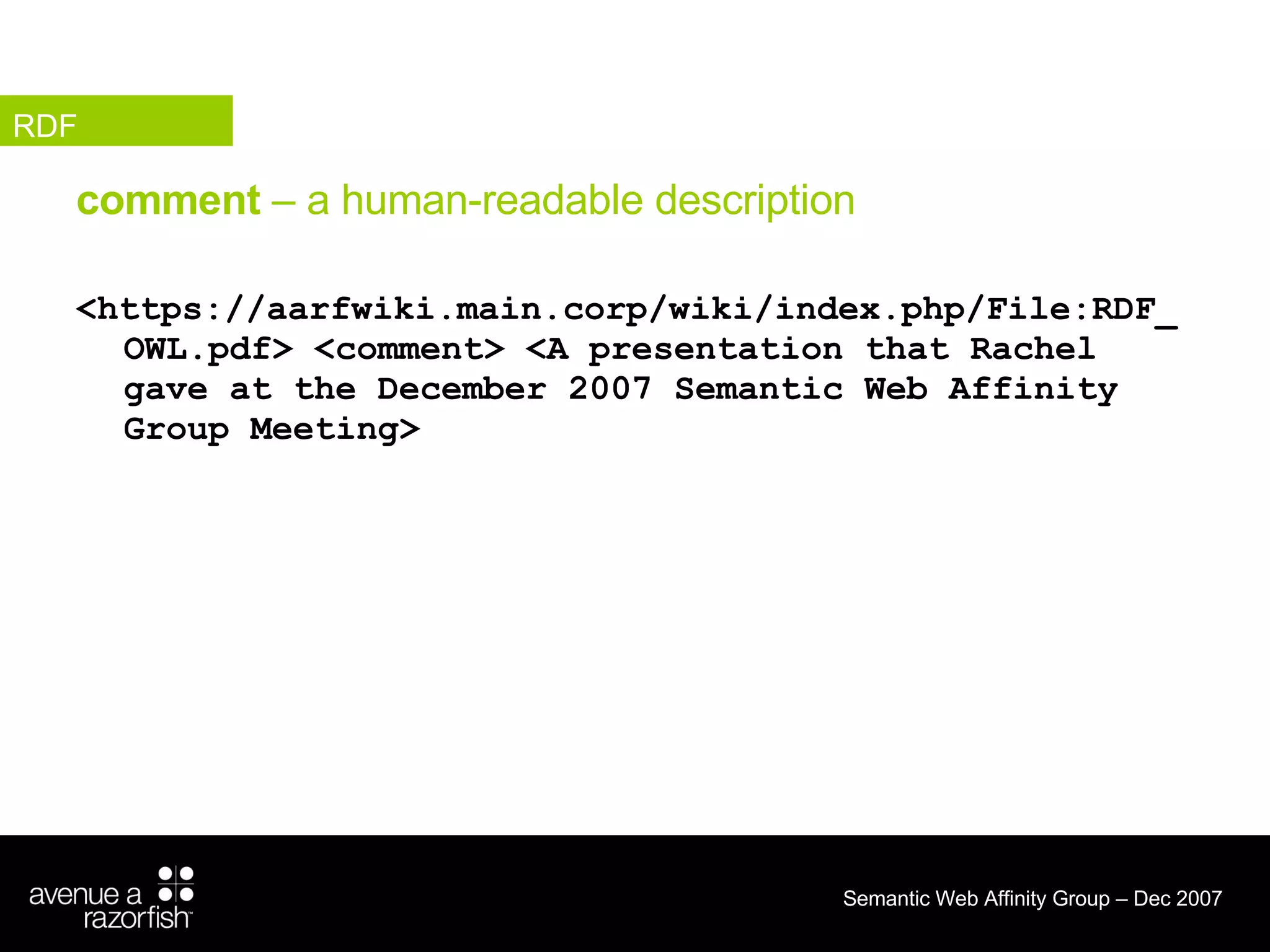 comment  – a human-readable description <https://aarfwiki.main.corp/wiki/index.php/File:RDF_OWL.pdf> <comment> <A presentation that Rachel gave at the December 2007 Semantic Web Affinity Group Meeting> RDF 