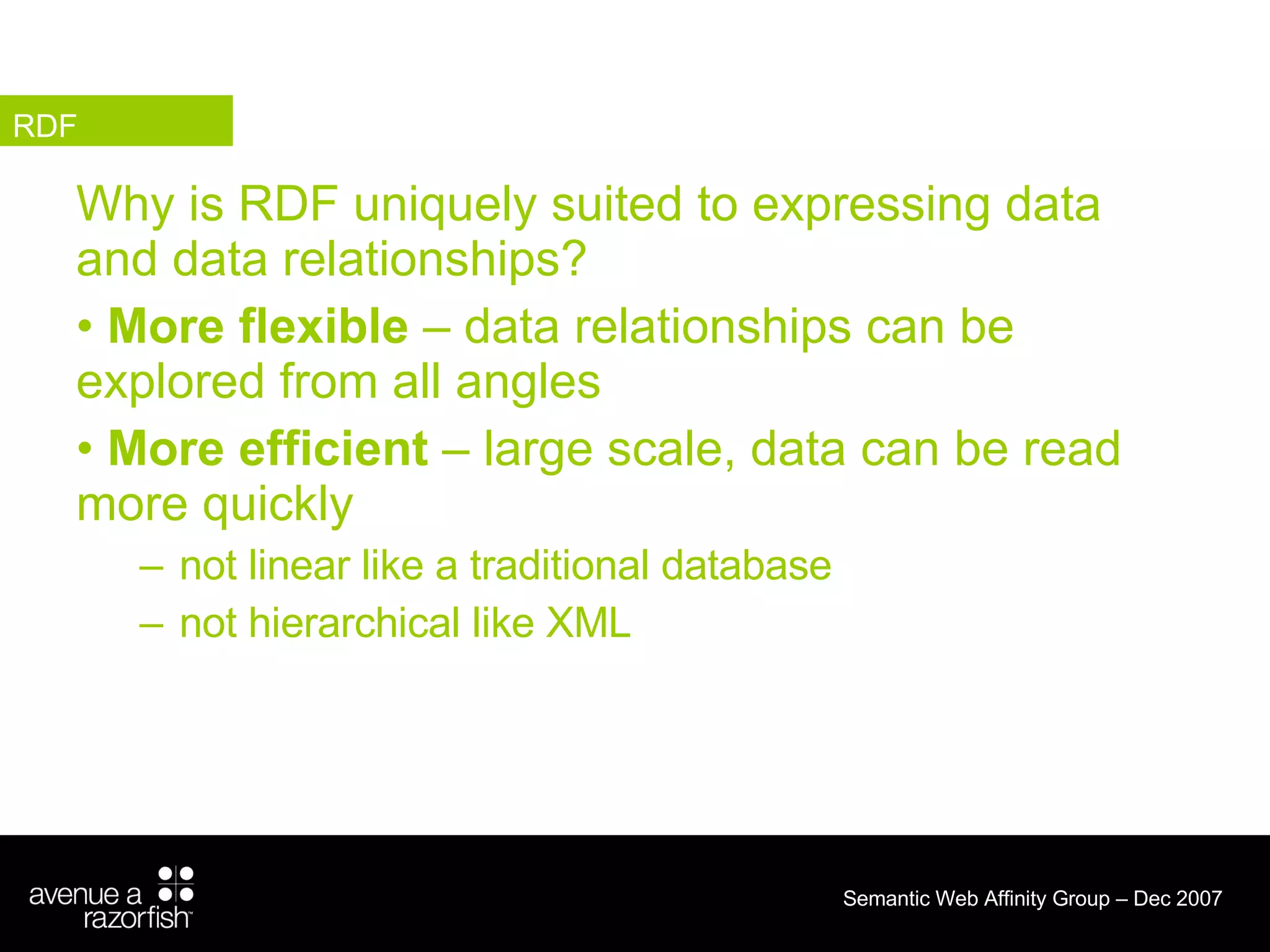 Why is RDF uniquely suited to expressing data and data relationships? More flexible  – data relationships can be explored from all angles More efficient  – large scale, data can be read more quickly not linear like a traditional database not hierarchical like XML  RDF 
