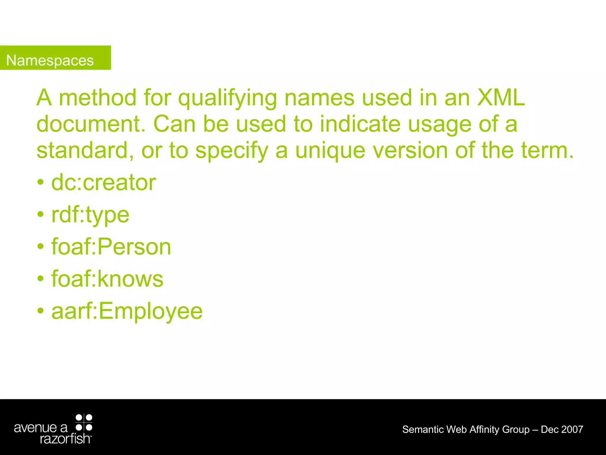 A method for qualifying names used in an XML document. Can be used to indicate usage of a standard, or to specify a unique version of the term. dc:creator rdf:type foaf:Person foaf:knows aarf:Employee Namespaces 