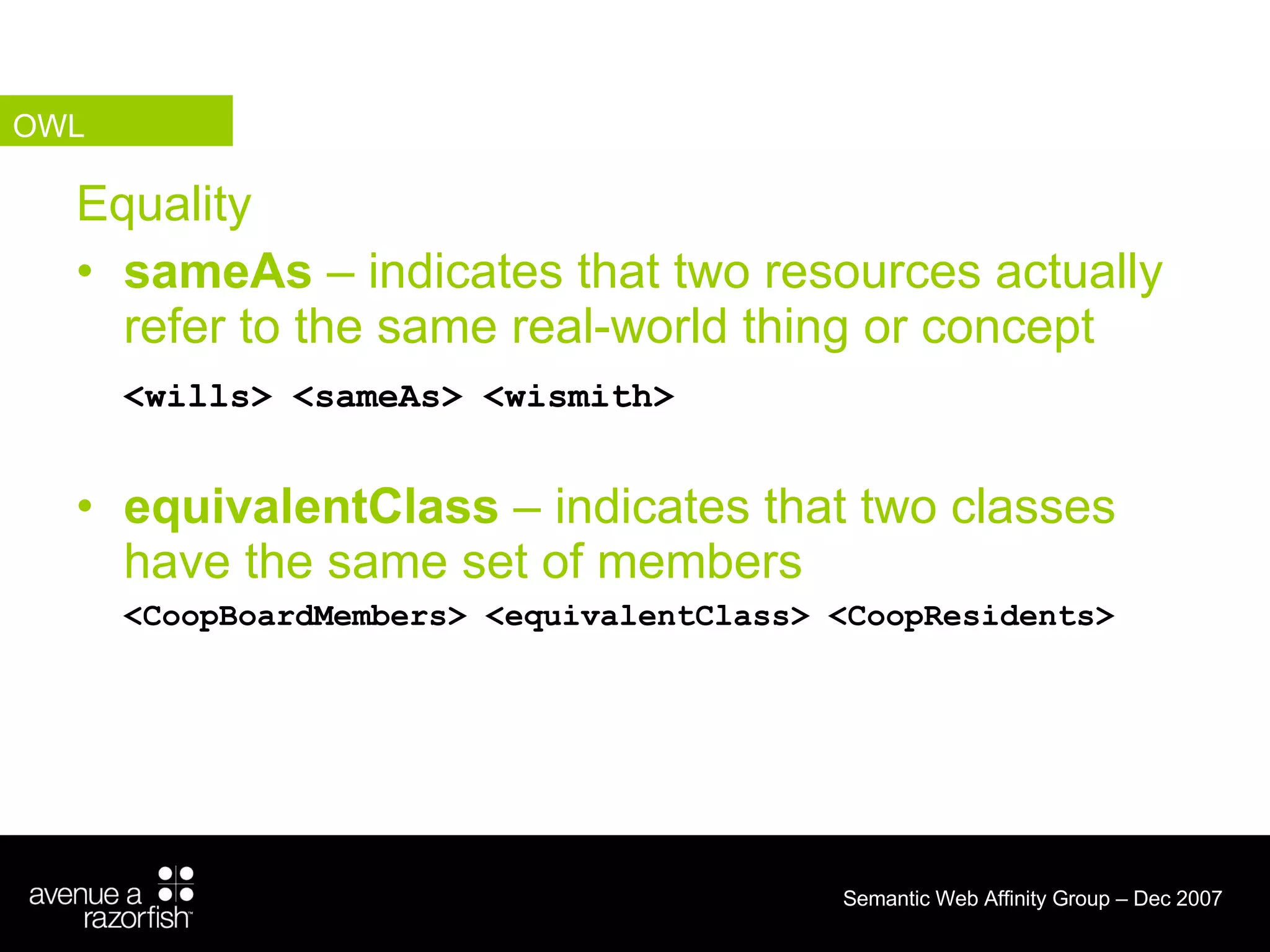 Equality sameAs  – indicates that two resources actually refer to the same real-world thing or concept <wills> <sameAs> <wismith>  equivalentClass  – indicates that two classes have the same set of members <CoopBoardMembers> <equivalentClass> <CoopResidents> OWL 