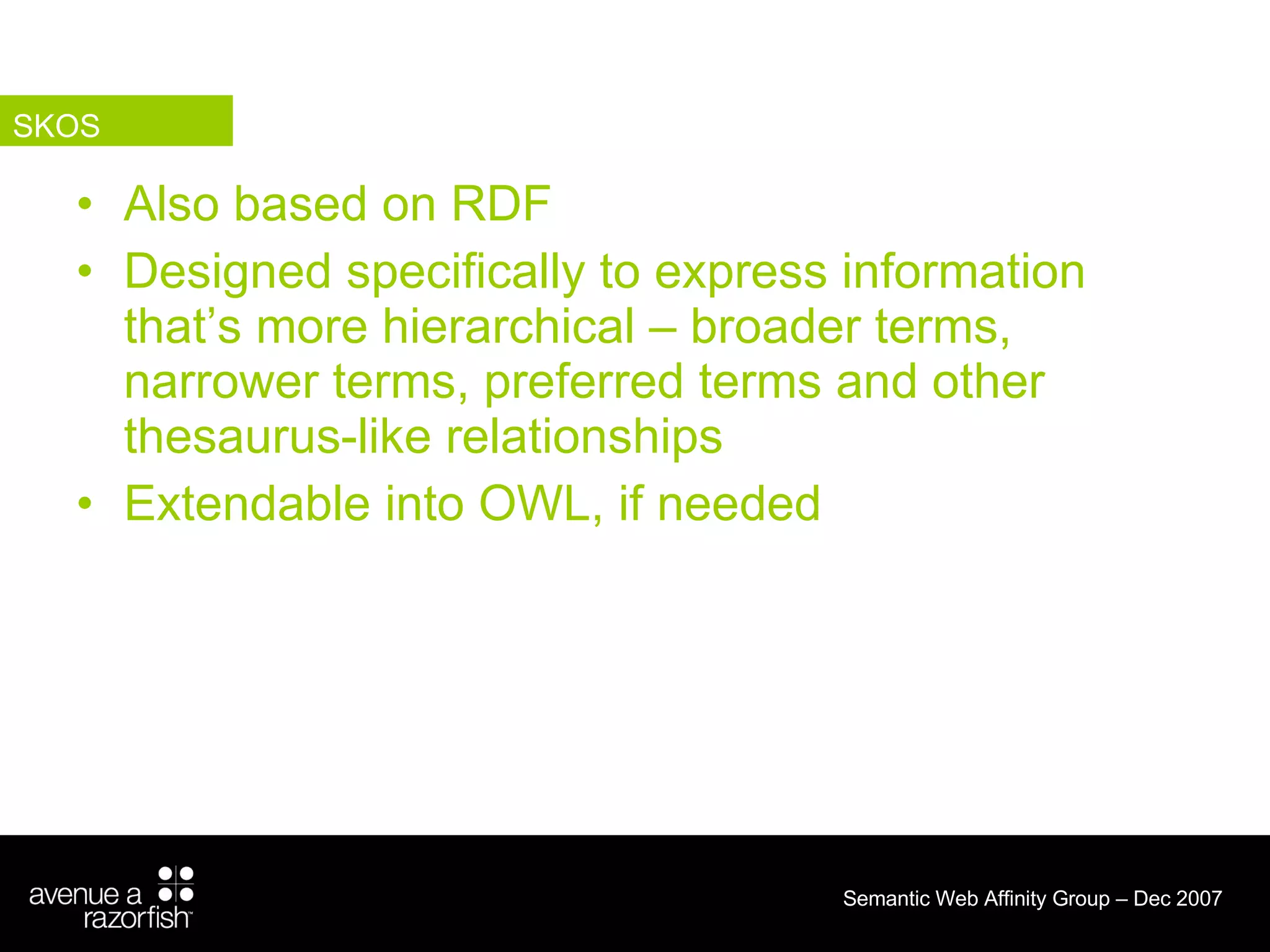 Also based on RDF Designed specifically to express information that’s more hierarchical – broader terms, narrower terms, preferred terms and other thesaurus-like relationships Extendable into OWL, if needed SKOS 