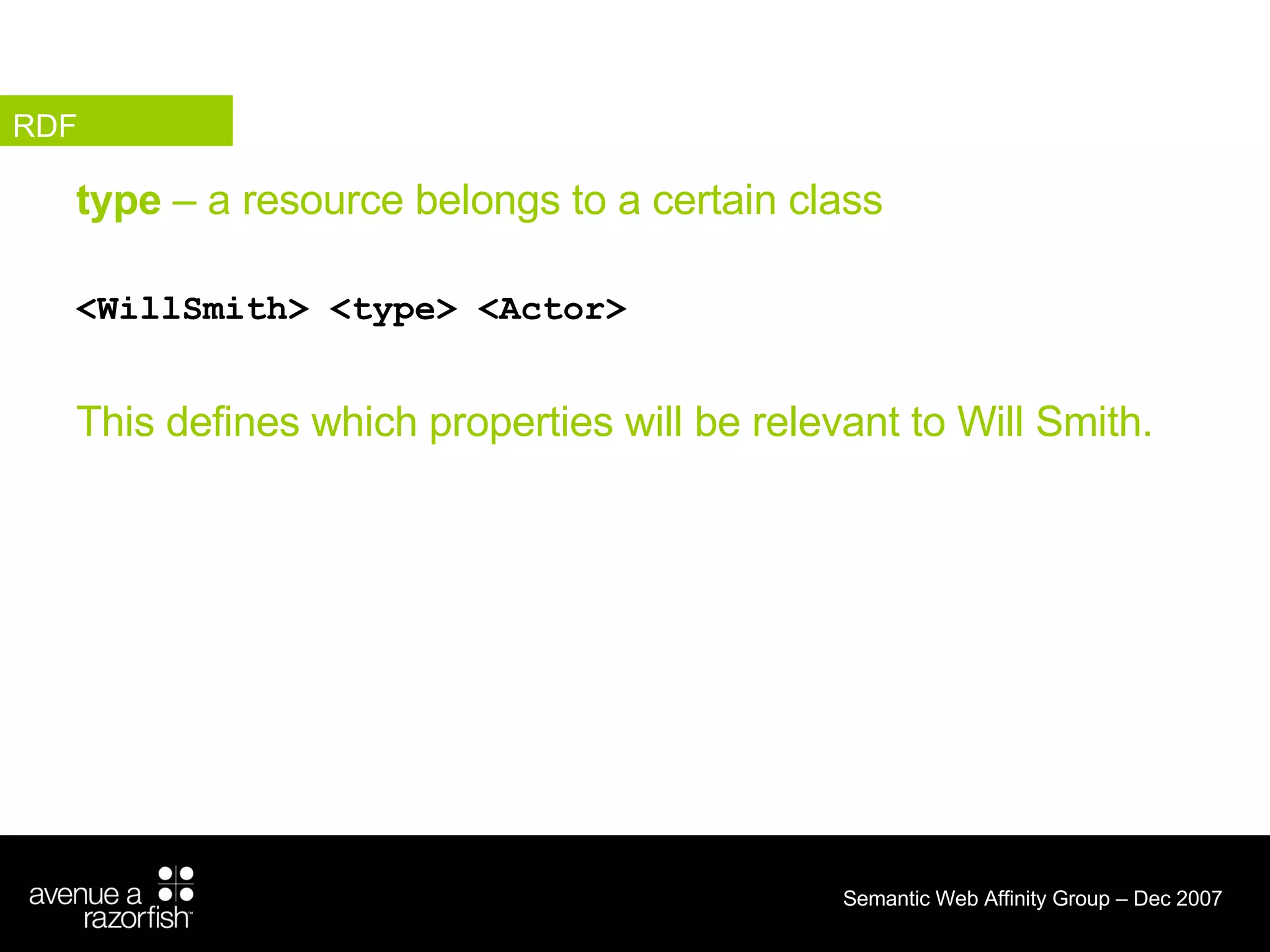 type  – a resource belongs to a certain class <WillSmith> <type> <Actor> This defines which properties will be relevant to Will Smith. RDF 