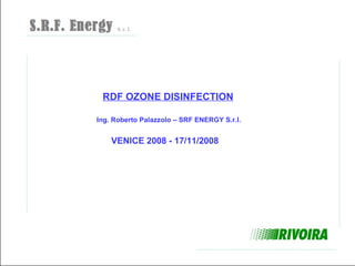 RDF OZONE DISINFECTION

Ing. Roberto Palazzolo – SRF ENERGY S.r.l.


    VENICE 2008 - 17/11/2008
 