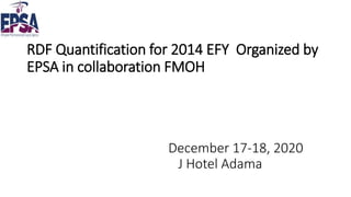 RDF Quantification for 2014 EFY Organized by
EPSA in collaboration FMOH
December 17-18, 2020
J Hotel Adama
 