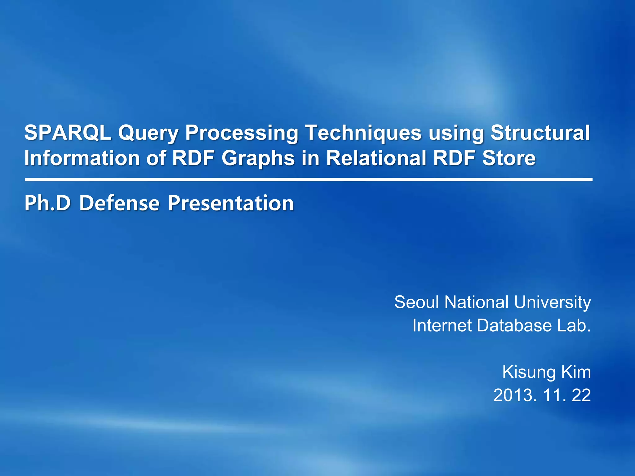 SPARQL Query Processing Techniques using Structural
Information of RDF Graphs in Relational RDF Store
Seoul National University
Internet Database Lab.
Kisung Kim
2013. 11. 22
Ph.D Defense Presentation
 