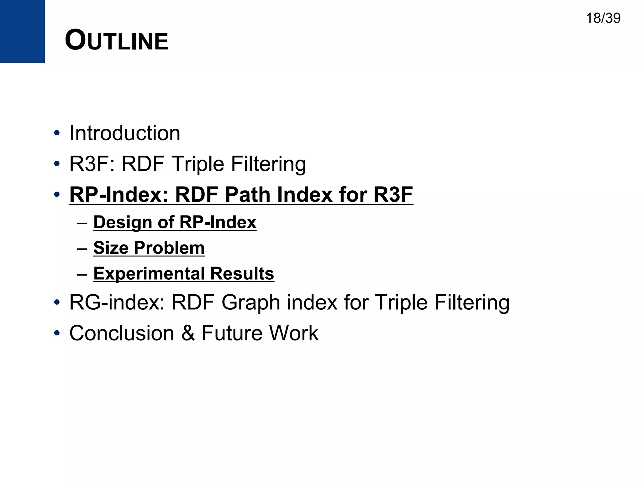 OUTLINE
• Introduction
• R3F: RDF Triple Filtering
• RP-Index: RDF Path Index for R3F
– Design of RP-Index
– Size Problem
– Experimental Results
• RG-index: RDF Graph index for Triple Filtering
• Conclusion & Future Work
18/39
 